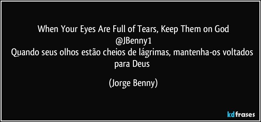 When Your Eyes Are Full of Tears, Keep Them on God
@JBenny1
Quando seus olhos estão cheios de lágrimas, mantenha-os voltados para Deus (Jorge Benny)