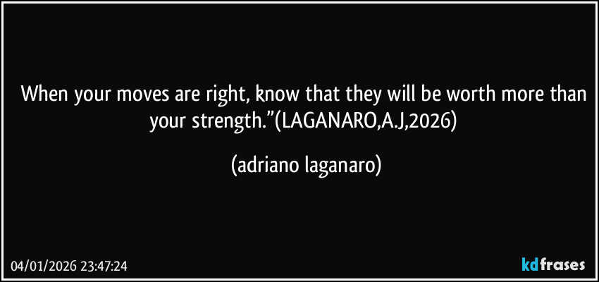 When your moves are right, know that they will be worth more than your strength.”(LAGANARO,A.J,2026) (adriano laganaro)