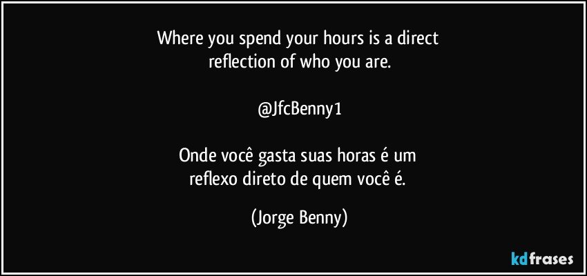 Where you spend your hours is a direct 
reflection of who you are.

@JfcBenny1

Onde você gasta suas horas é um 
reflexo direto de quem você é. (Jorge Benny)