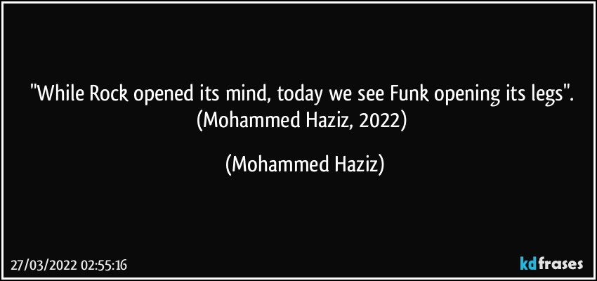 "While Rock opened its mind, today we see Funk opening its legs". (Mohammed Haziz, 2022) (Mohammed Haziz)