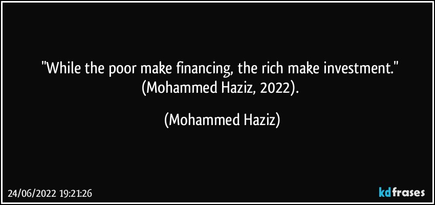"While the poor make financing, the rich make investment." (Mohammed Haziz, 2022). (Mohammed Haziz)