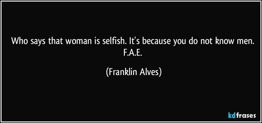 Who says that woman is selfish. It's because you do not know men. F.A.E. (Franklin Alves)