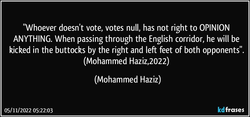 "Whoever doesn't vote, votes null, has not right to OPINION ANYTHING. When passing through the English corridor, he will be kicked in the buttocks by the right and left feet of both opponents". (Mohammed Haziz,2022) (Mohammed Haziz)