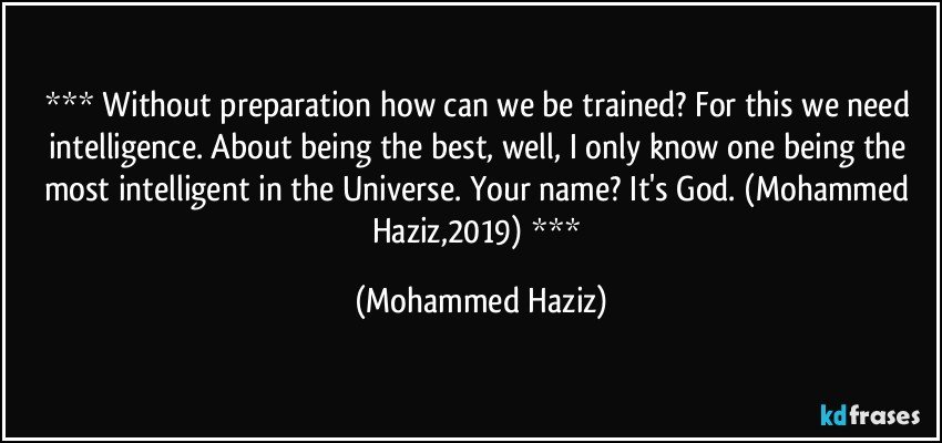  Without preparation how can we be trained? For this we need intelligence. About being the best, well, I only know one being the most intelligent in the Universe. Your name? It's God. (Mohammed Haziz,2019)  (Mohammed Haziz)