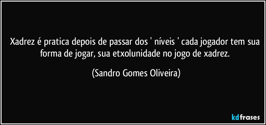 Xadrez é pratica depois de passar dos ' níveis ' cada jogador tem sua forma de jogar, sua etxolunidade no jogo de xadrez. (Sandro Gomes Oliveira)