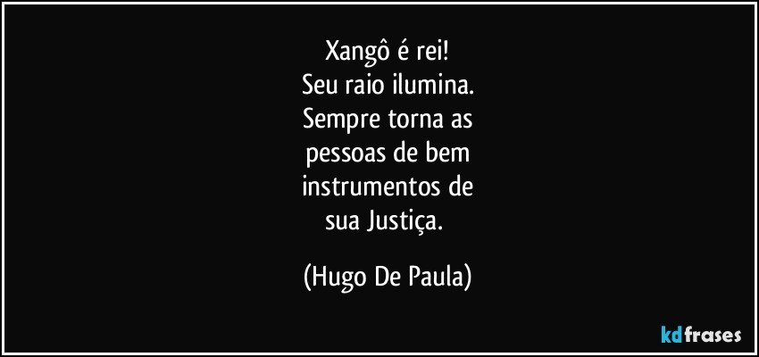 Xangô é rei!
Seu raio ilumina.
Sempre torna as
pessoas de bem
instrumentos de
sua Justiça. (Hugo De Paula)