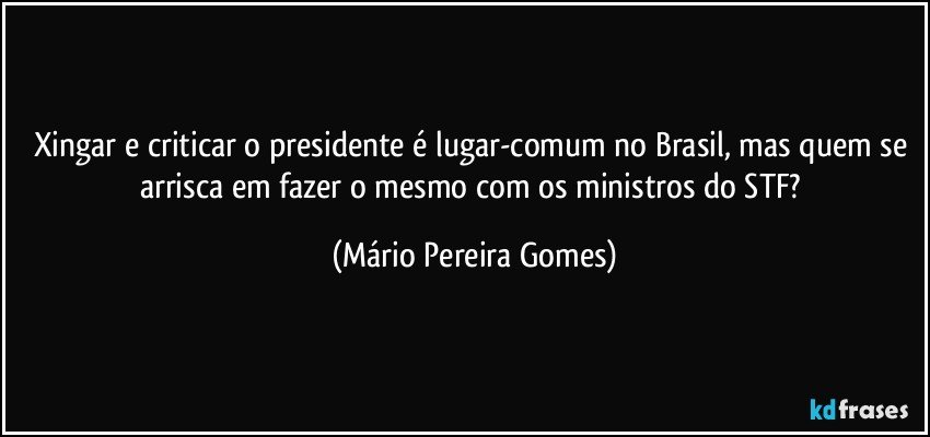 Xingar e criticar o presidente é lugar-comum no Brasil, mas quem se arrisca em fazer o mesmo com os ministros do STF? (Mário Pereira Gomes)