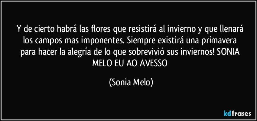 Y de cierto  habrá  las flores  que resistirá al invierno y que  llenará  los campos  mas  imponentes.   Siempre  existirá  una primavera  para  hacer  la alegría  de lo que sobrevivió  sus inviernos! SONIA MELO  EU AO AVESSO (Sonia Melo)