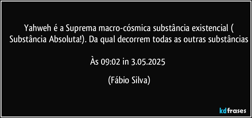 ⁠Yahweh é a Suprema macro-cósmica substância existencial ( Substância Absoluta!). Da qual decorrem todas as outras substâncias

Às 09:02 in 3.05.2025 (Fábio Silva)