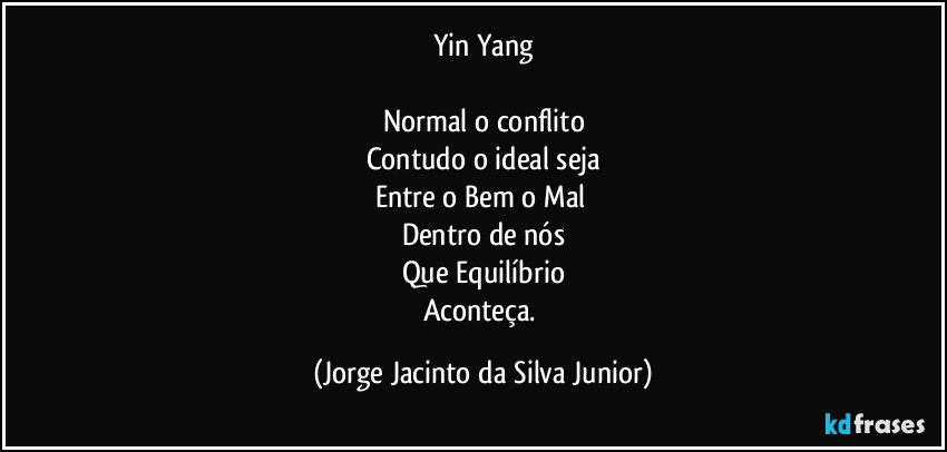 Yin Yang

Normal o conflito
Contudo o ideal seja
Entre o Bem o Mal 
Dentro de nós
Que Equilíbrio
Aconteça. (Jorge Jacinto da Silva Junior)