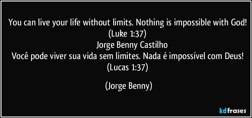 You can live your life without limits. Nothing is impossible with God! (Luke 1:37) 
          Jorge Benny Castilho
Você pode viver sua vida sem limites. Nada é impossível com Deus! (Lucas 1:37) (Jorge Benny)