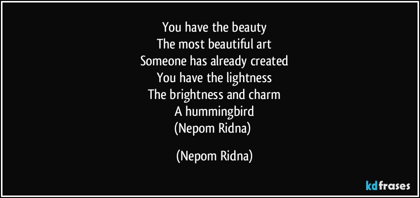 You have the beauty
The most beautiful art
Someone has already created
You have the lightness
The brightness and charm
A hummingbird
(Nepom Ridna) (Nepom Ridna)