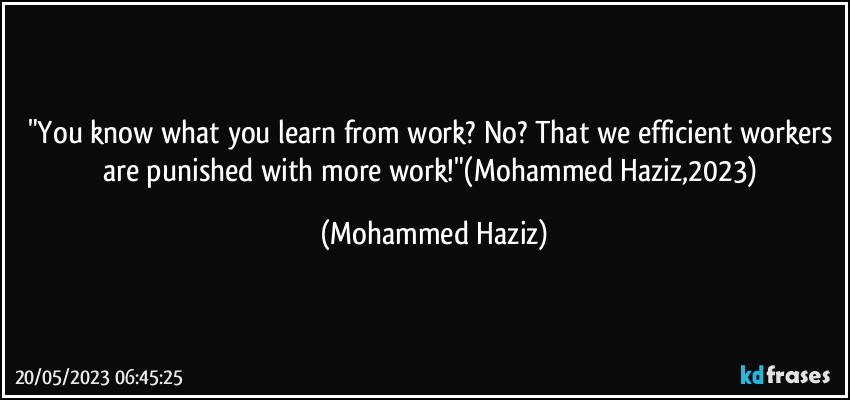 "You know what you learn from work? No? That we efficient workers are punished with more work!"(Mohammed Haziz,2023) (Mohammed Haziz)