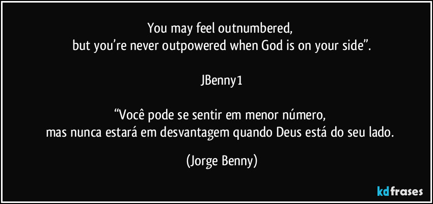 You may feel outnumbered, 
but you’re never outpowered when God is on your side”.

JBenny1

“Você pode se sentir em menor número, 
mas nunca estará em desvantagem quando Deus está do seu lado. (Jorge Benny)