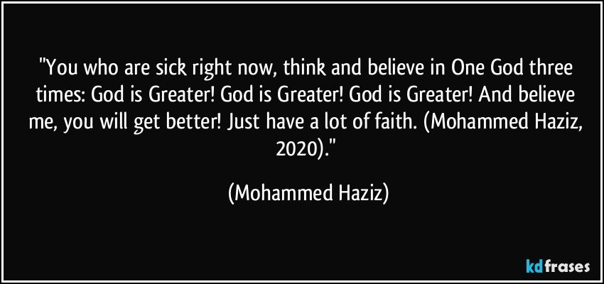 "You who are sick right now, think and believe in One God three times: God is Greater!  God is Greater!  God is Greater!  And believe me, you will get better!  Just have a lot of faith.  (Mohammed Haziz, 2020)." (Mohammed Haziz)