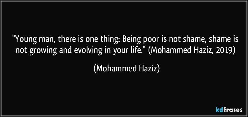 "Young man, there is one thing: Being poor is not shame, shame is not growing and evolving in your life." (Mohammed Haziz, 2019) (Mohammed Haziz)