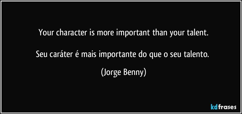 Your character is more important than your talent.

Seu caráter é mais importante do que o seu talento. (Jorge Benny)