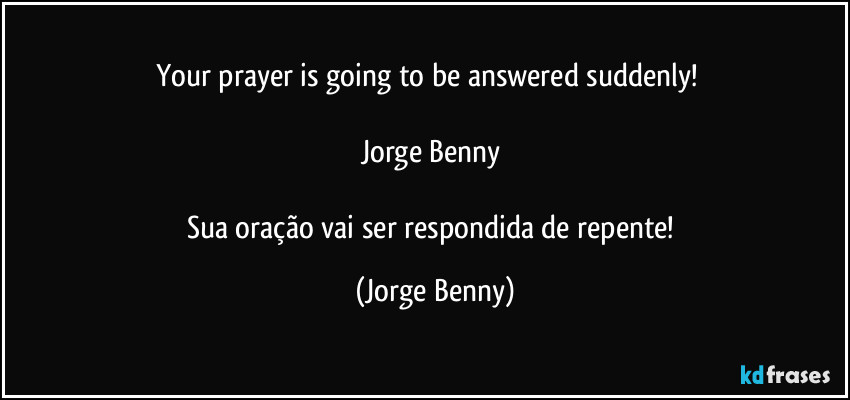 Your prayer is going to be answered suddenly!      
           
Jorge Benny 

Sua oração vai ser respondida de repente! (Jorge Benny)