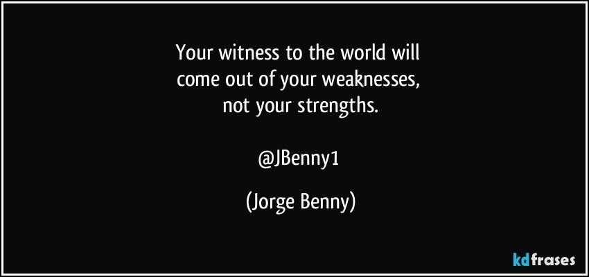 Your witness to the world will 
come out of your weaknesses, 
not your strengths.

@JBenny1 (Jorge Benny)