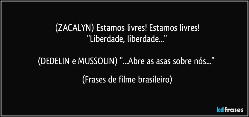 (ZACALYN) Estamos livres! Estamos livres!
''Liberdade, liberdade...''

(DEDELIN e MUSSOLIN) ''...Abre as asas sobre nós...'' (Frases de filme brasileiro)