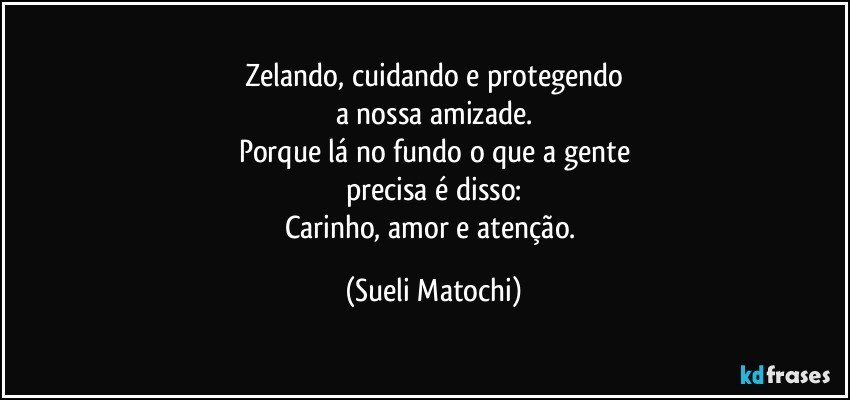 Zelando, cuidando e protegendo
a nossa amizade.
Porque lá no fundo o que a gente
precisa é disso:
Carinho, amor e atenção. (Sueli Matochi)