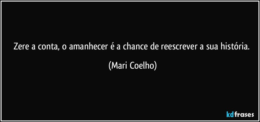 Zere a conta, o amanhecer é a chance de reescrever a sua história. (Mari Coelho)